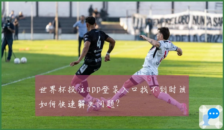 世界杯投注app登录入口找不到时该如何快速解决问题？