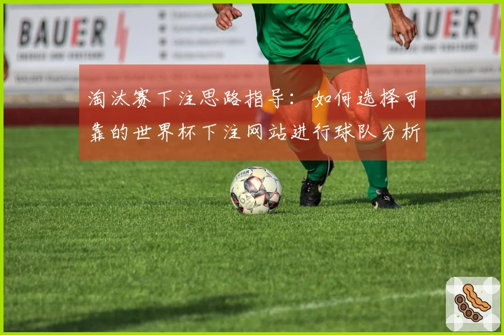淘汰赛下注思路指导：如何选择可靠的世界杯下注网站进行球队分析