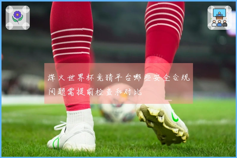 烽火世界杯竞猜平台哪些安全合规问题需提前检查和对比