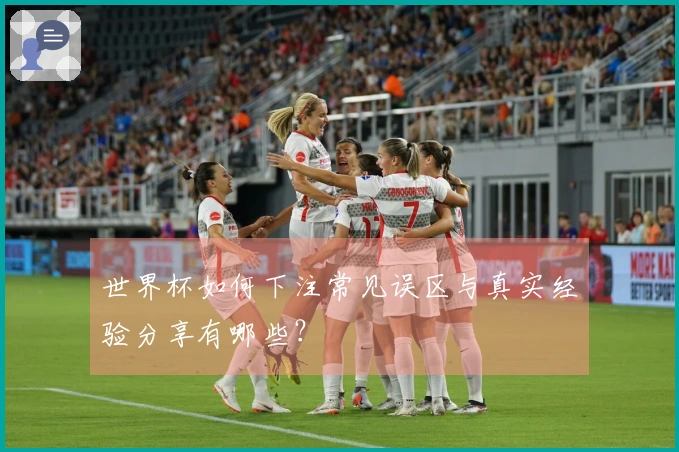世界杯如何下注常见误区与真实经验分享有哪些？