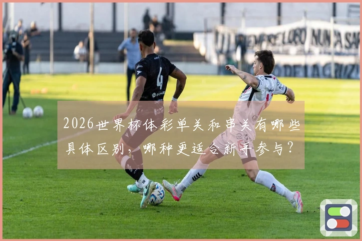 2026世界杯体彩单关和串关有哪些具体区别，哪种更适合新手参与？