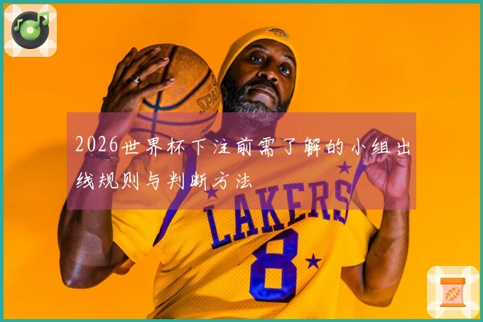 2026世界杯下注前需了解的小组出线规则与判断方法
