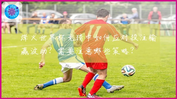 烽火世界杯竞猜中如何应对投注输赢波动？需要注意哪些策略？