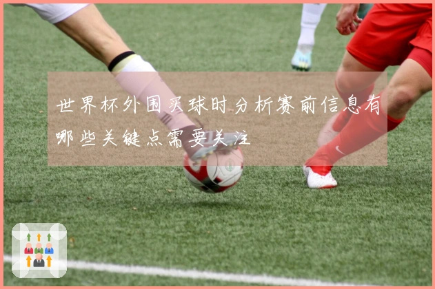 世界杯外围买球时分析赛前信息有哪些关键点需要关注