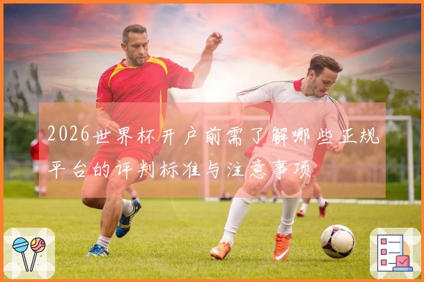 2026世界杯开户前需了解哪些正规平台的评判标准与注意事项