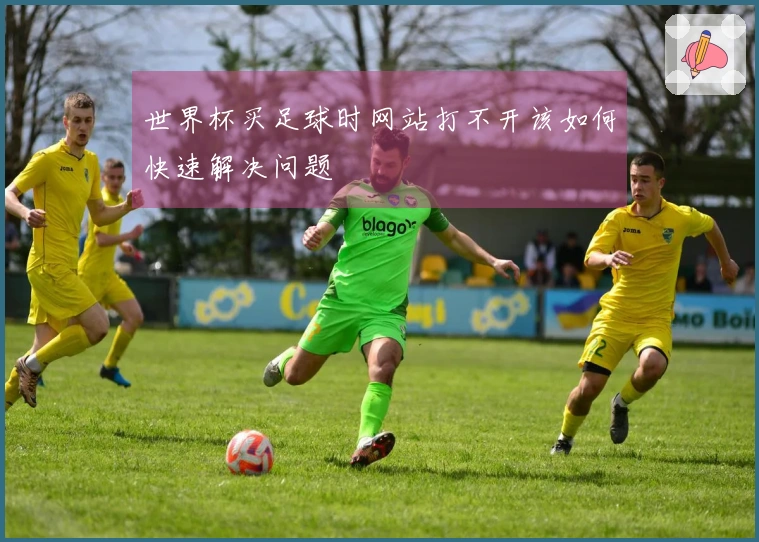 世界杯买足球时网站打不开该如何快速解决问题
