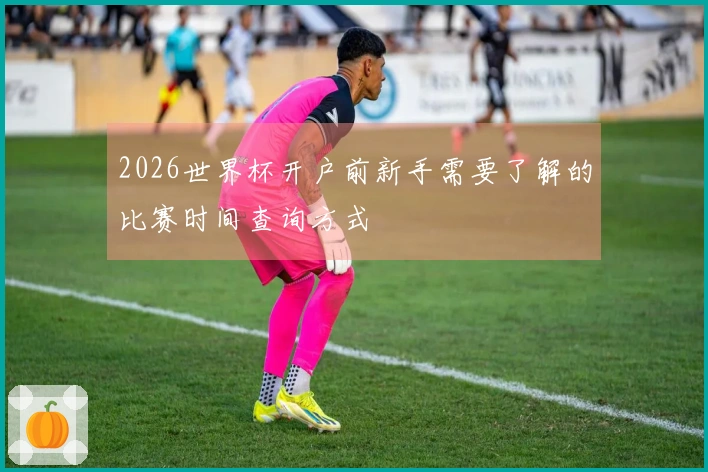 2026世界杯开户前新手需要了解的比赛时间查询方式