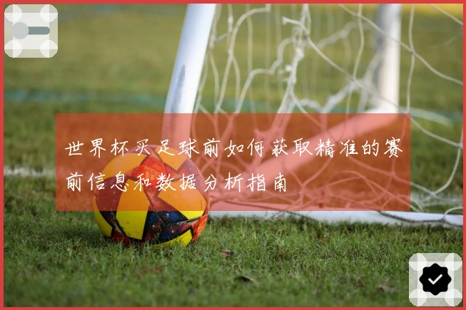 世界杯买足球前如何获取精准的赛前信息和数据分析指南