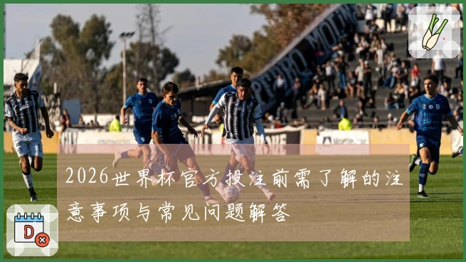 2026世界杯官方投注前需了解的注意事项与常见问题解答