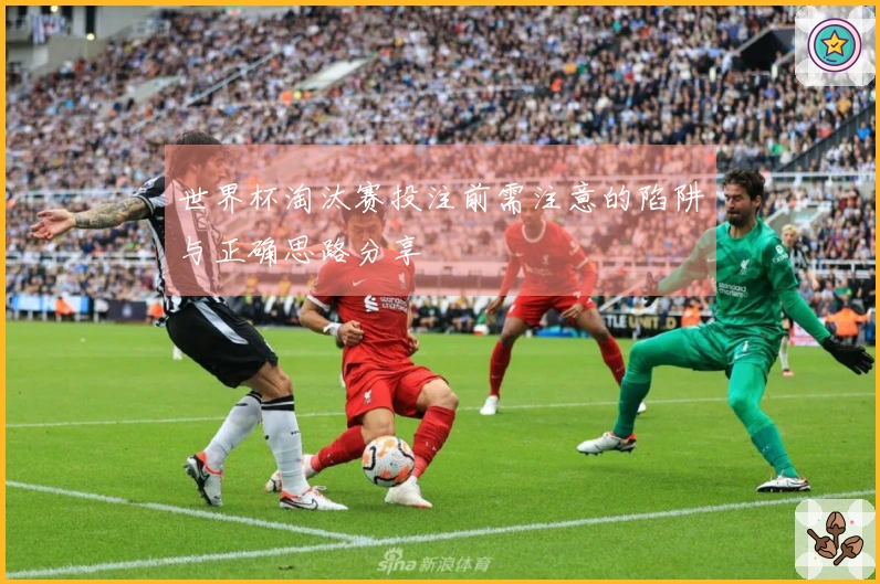 世界杯淘汰赛投注前需注意的陷阱与正确思路分享