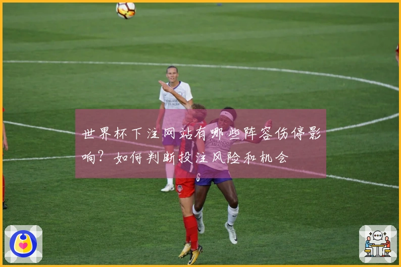 世界杯下注网站有哪些阵容伤停影响?如何判断投注风险和机会