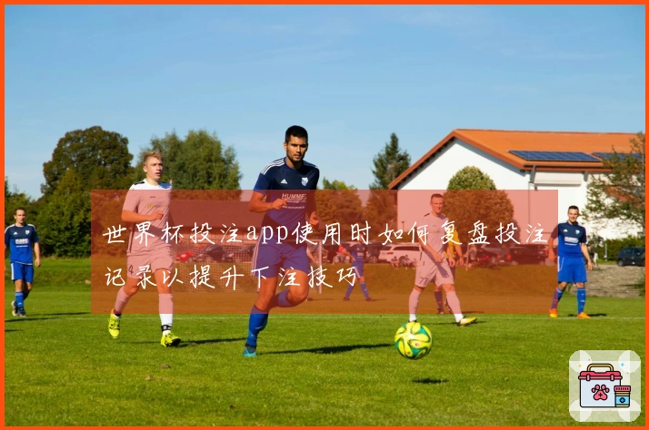 世界杯投注app使用时如何复盘投注记录以提升下注技巧