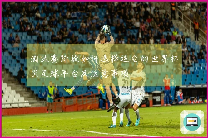 淘汰赛阶段如何选择适合的世界杯买足球平台及注意事项