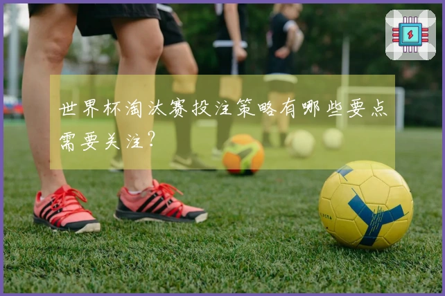 世界杯淘汰赛投注策略有哪些要点需要关注？