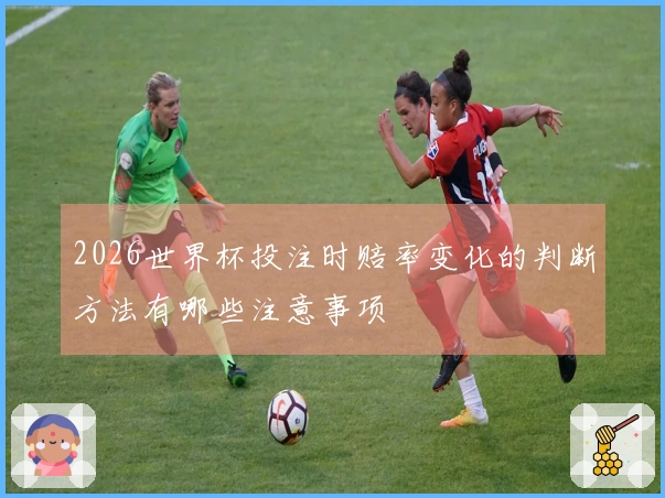 2026世界杯投注时赔率变化的判断方法有哪些注意事项