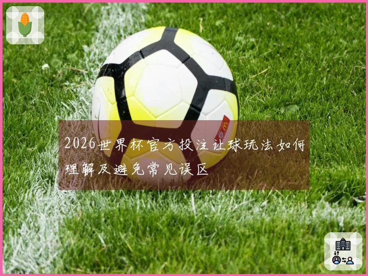 2026世界杯官方投注让球玩法如何理解及避免常见误区