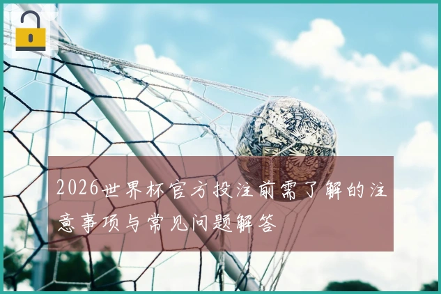 2026世界杯官方投注前需了解的注意事项与常见问题解答