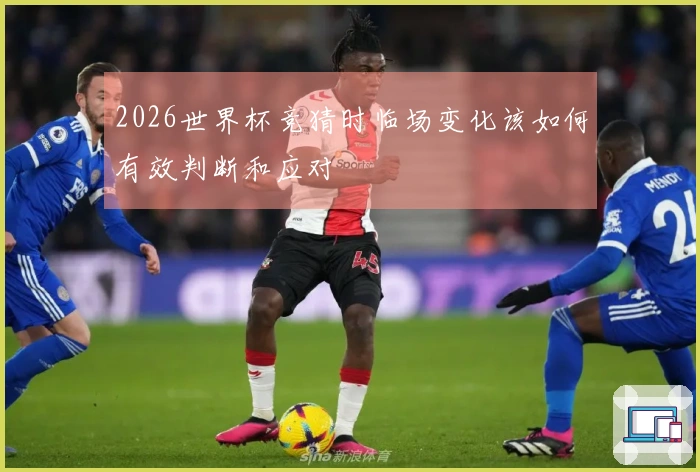 2026世界杯竞猜时临场变化该如何有效判断和应对