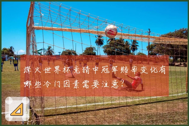烽火世界杯竞猜中冠军赔率变化有哪些冷门因素需要注意？