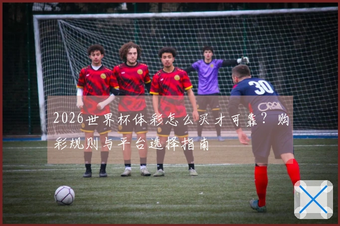 2026世界杯体彩怎么买才可靠？购彩规则与平台选择指南