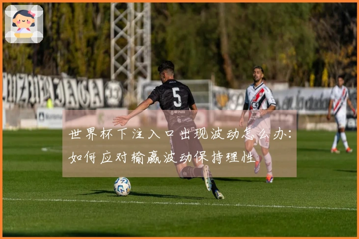 世界杯下注入口出现波动怎么办：如何应对输赢波动保持理性