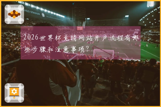 2026世界杯竞猜网站开户流程有哪些步骤和注意事项？