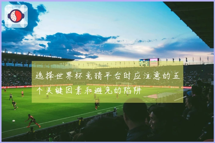 选择世界杯竞猜平台时应注意的五个关键因素和避免的陷阱