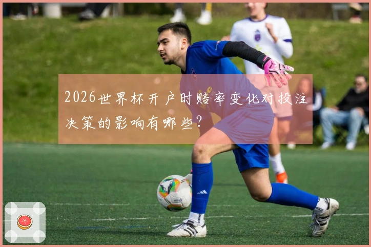 2026世界杯开户时赔率变化对投注决策的影响有哪些？