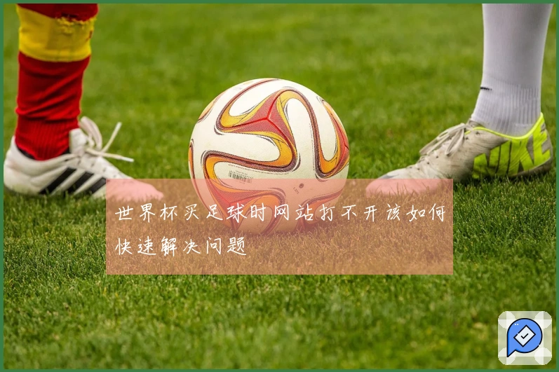 世界杯买足球时网站打不开该如何快速解决问题