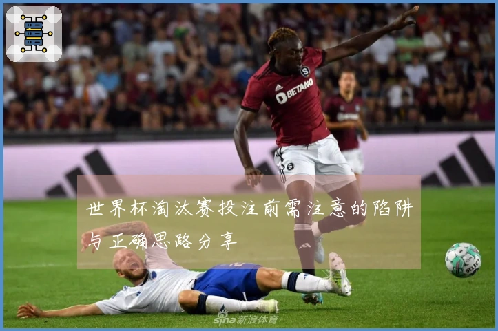 世界杯淘汰赛投注前需注意的陷阱与正确思路分享