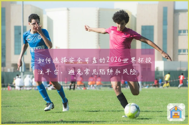 如何选择安全可靠的2026世界杯投注平台，避免常见陷阱和风险