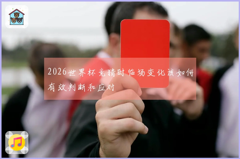 2026世界杯竞猜时临场变化该如何有效判断和应对