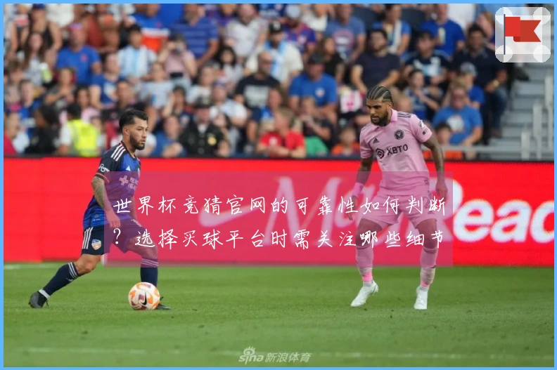 世界杯竞猜官网的可靠性如何判断？选择买球平台时需关注哪些细节？