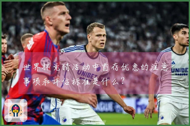 世界杯竞猜活动中首存优惠的注意事项和评估标准是什么？