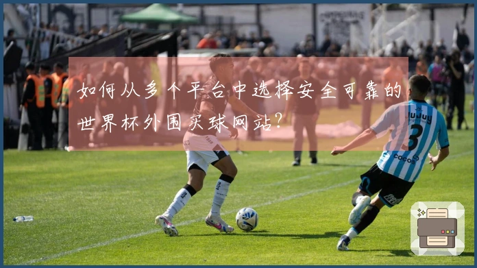 如何从多个平台中选择安全可靠的世界杯外围买球网站？