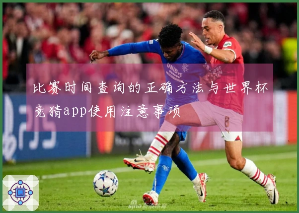 比赛时间查询的正确方法与世界杯竞猜app使用注意事项