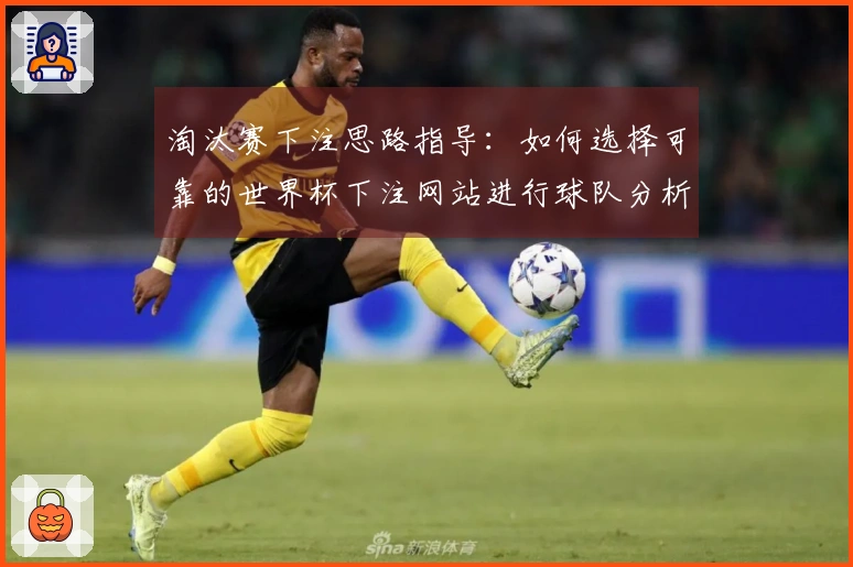 淘汰赛下注思路指导:如何选择可靠的世界杯下注网站进行球队分析