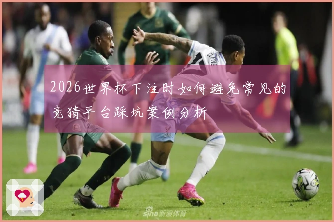2026世界杯下注时如何避免常见的竞猜平台踩坑案例分析