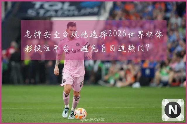 怎样安全合规地选择2026世界杯体彩投注平台，避免盲目追热门？