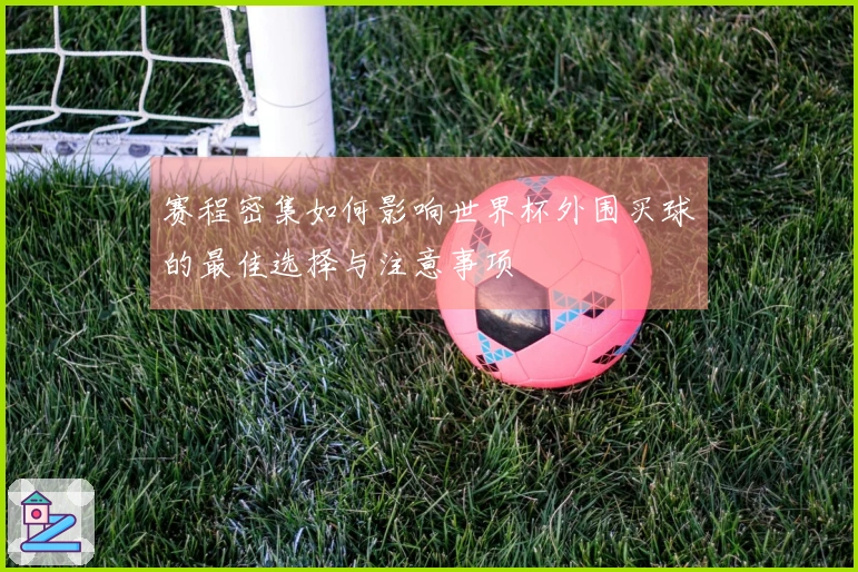 赛程密集如何影响世界杯外围买球的最佳选择与注意事项