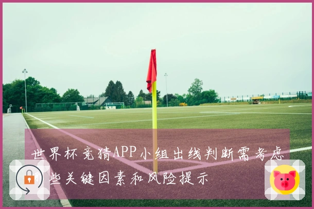 世界杯竞猜APP小组出线判断需考虑哪些关键因素和风险提示