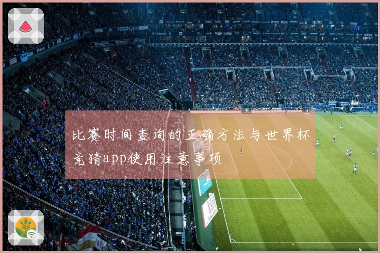 比赛时间查询的正确方法与世界杯竞猜app使用注意事项