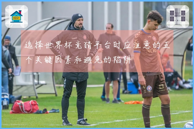 选择世界杯竞猜平台时应注意的五个关键因素和避免的陷阱