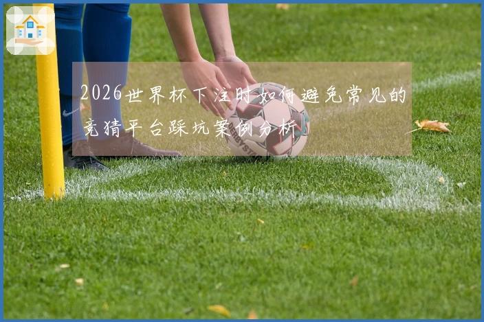 2026世界杯下注时如何避免常见的竞猜平台踩坑案例分析