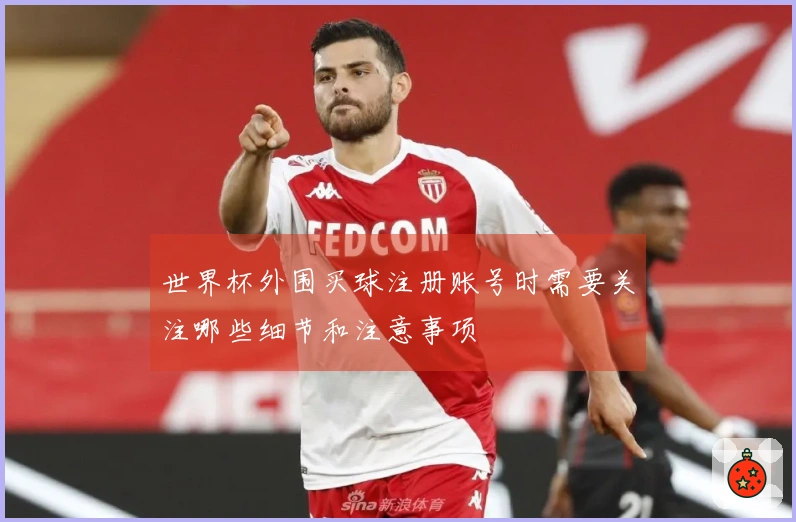 世界杯外围买球注册账号时需要关注哪些细节和注意事项