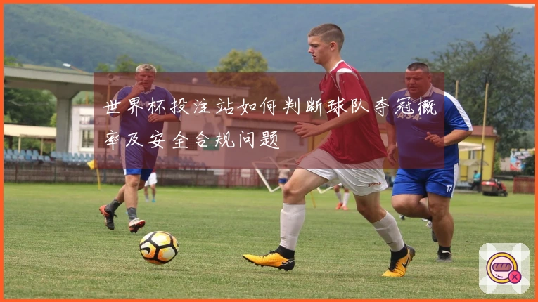 世界杯投注站如何判断球队夺冠概率及安全合规问题