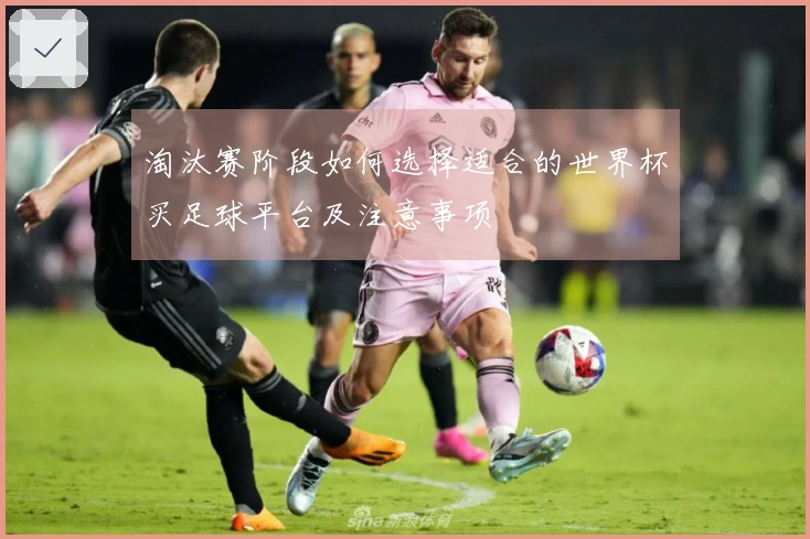 淘汰赛阶段如何选择适合的世界杯买足球平台及注意事项