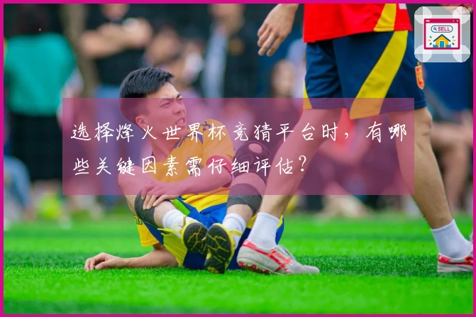 选择烽火世界杯竞猜平台时，有哪些关键因素需仔细评估？