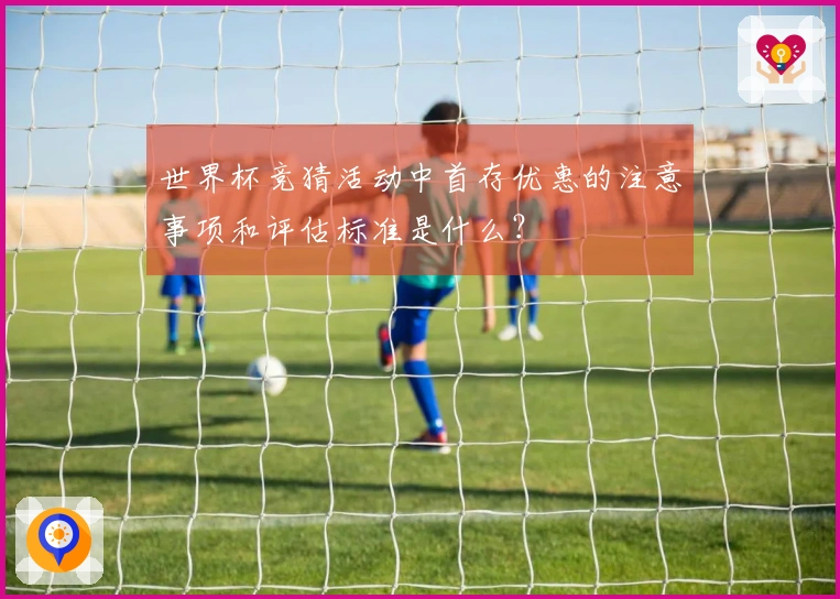 世界杯竞猜活动中首存优惠的注意事项和评估标准是什么？